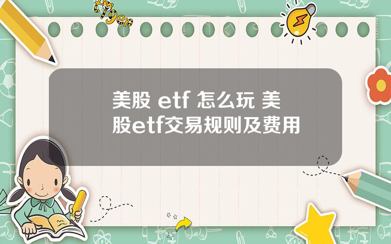 美股 etf 怎么玩 美股etf交易规则及费用